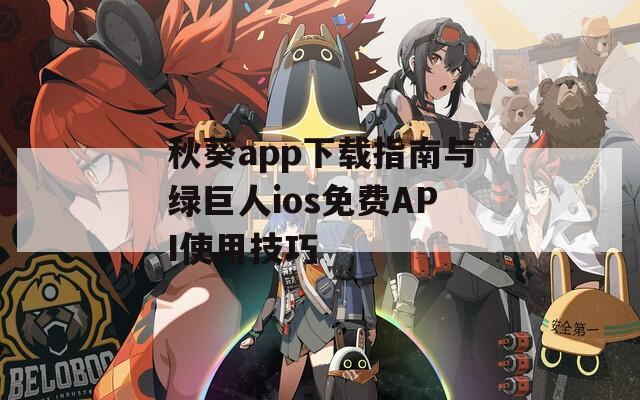 秋葵app下载指南与绿巨人ios免费API使用技巧