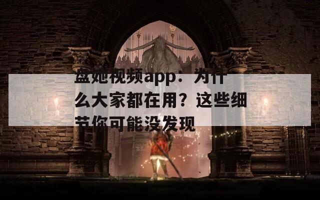 盘她视频app：为什么大家都在用？这些细节你可能没发现