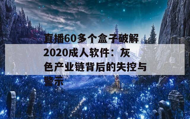 直播60多个盒子破解2020成人软件：灰色产业链背后的失控与警示