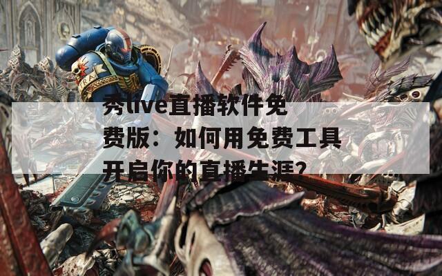 秀live直播软件免费版：如何用免费工具开启你的直播生涯？