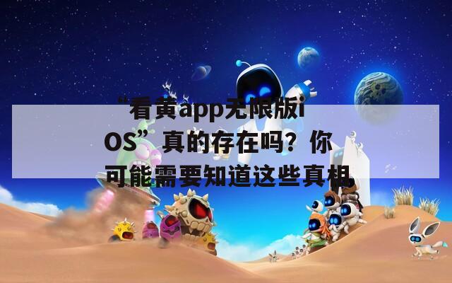 “看黄app无限版iOS”真的存在吗？你可能需要知道这些真相