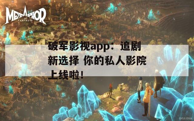 破军影视app：追剧新选择 你的私人影院上线啦！