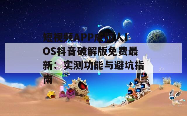 短视频APP成版人IOS抖音破解版免费最新：实测功能与避坑指南