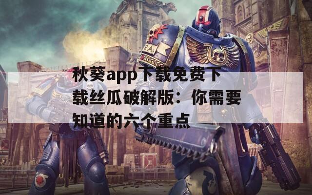 秋葵app下载免费下载丝瓜破解版：你需要知道的六个重点