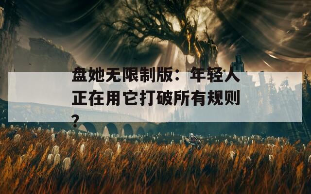 盘她无限制版：年轻人正在用它打破所有规则？