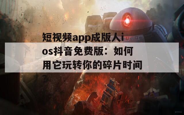 短视频app成版人ios抖音免费版：如何用它玩转你的碎片时间？