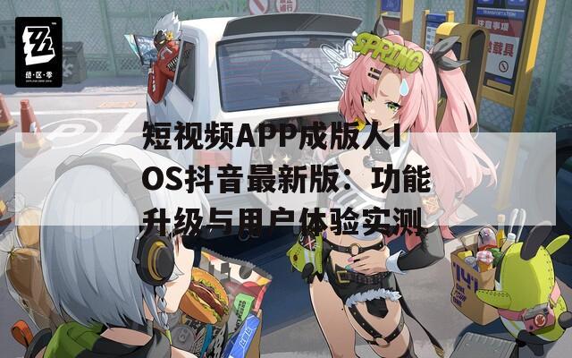 短视频APP成版人IOS抖音最新版：功能升级与用户体验实测