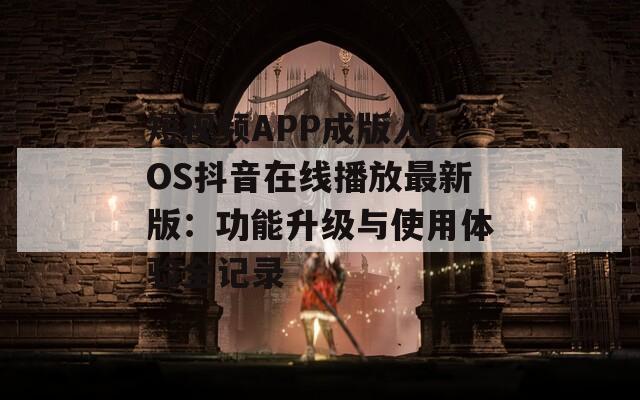 短视频APP成版人IOS抖音在线播放最新版：功能升级与使用体验全记录