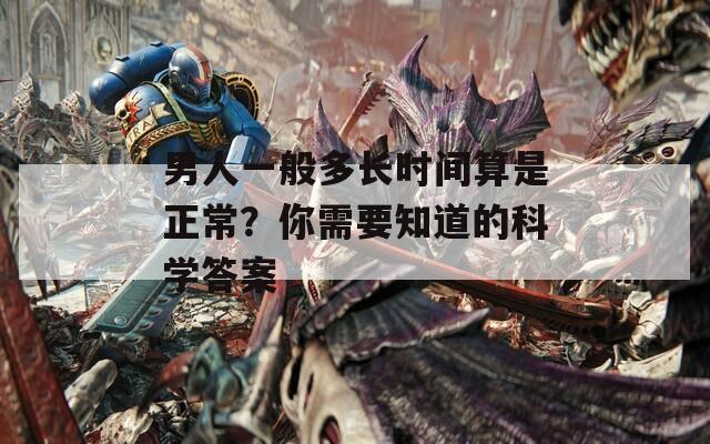 男人一般多长时间算是正常？你需要知道的科学答案