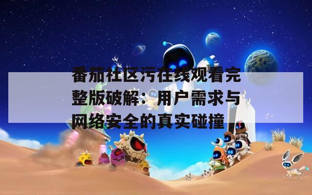 番茄社区污在线观看完整版破解：用户需求与网络安全的真实碰撞
