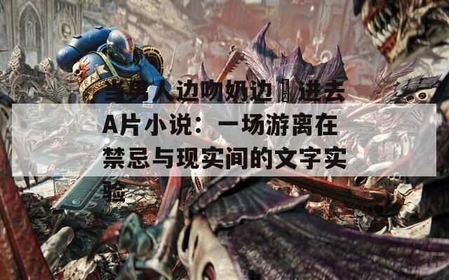 当男人边吻奶边挵进去A片小说：一场游离在禁忌与现实间的文字实验
