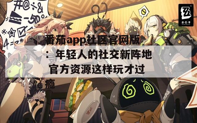 番茄app社区官网版：年轻人的社交新阵地 官方资源这样玩才过瘾