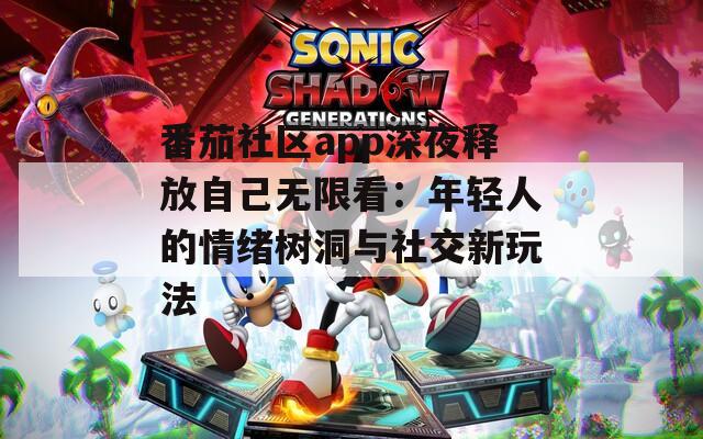 番茄社区app深夜释放自己无限看：年轻人的情绪树洞与社交新玩法