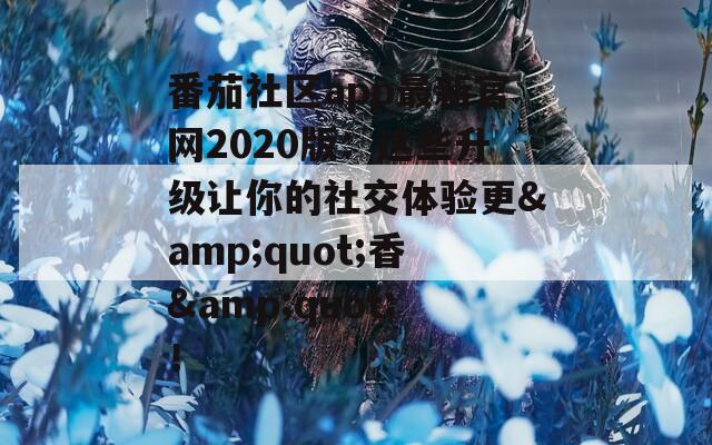 番茄社区app最新官网2020版：这些升级让你的社交体验更&quot;香&quot;！