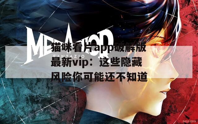猫咪看片app破解版最新vip：这些隐藏风险你可能还不知道
