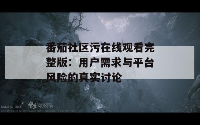番茄社区污在线观看完整版：用户需求与平台风险的真实讨论