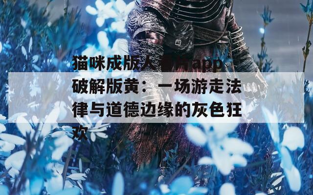 猫咪成版人看片app破解版黄：一场游走法律与道德边缘的灰色狂欢