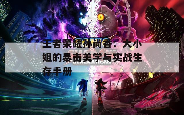 王者荣耀孙尚香：大小姐的暴击美学与实战生存手册