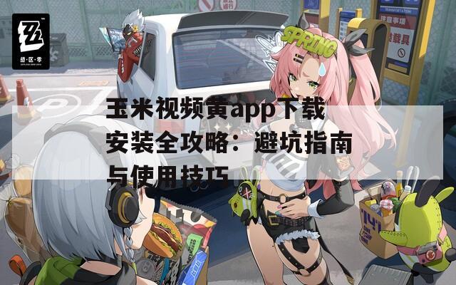 玉米视频黄app下载安装全攻略：避坑指南与使用技巧