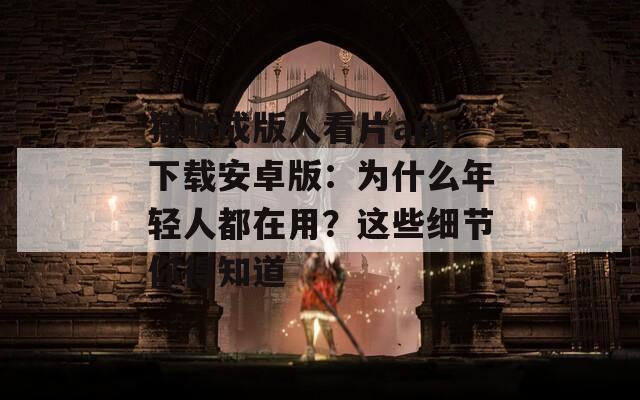猫咪成版人看片app下载安卓版：为什么年轻人都在用？这些细节你得知道