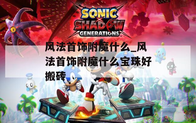 风法首饰附魔什么_风法首饰附魔什么宝珠好搬砖