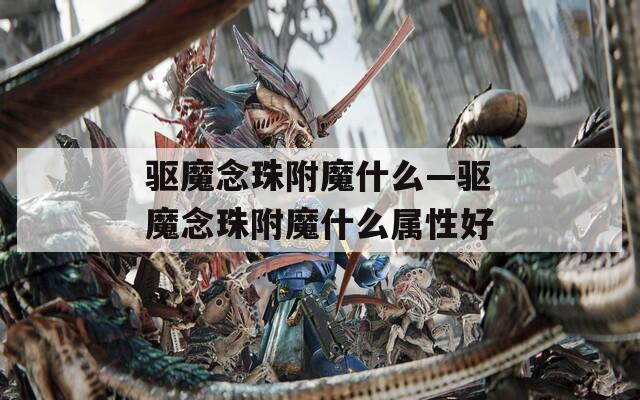 驱魔念珠附魔什么—驱魔念珠附魔什么属性好