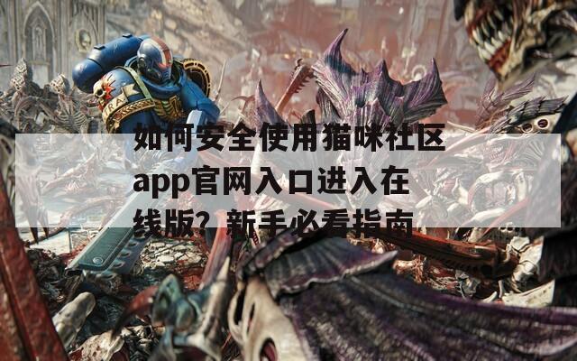 如何安全使用猫咪社区app官网入口进入在线版？新手必看指南