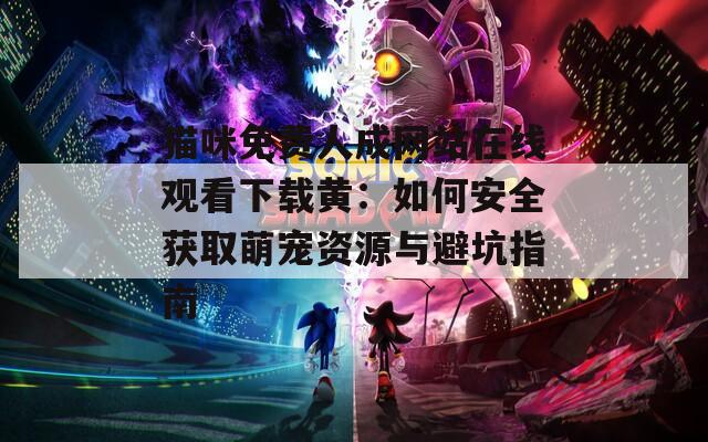 猫咪免费人成网站在线观看下载黄：如何安全获取萌宠资源与避坑指南