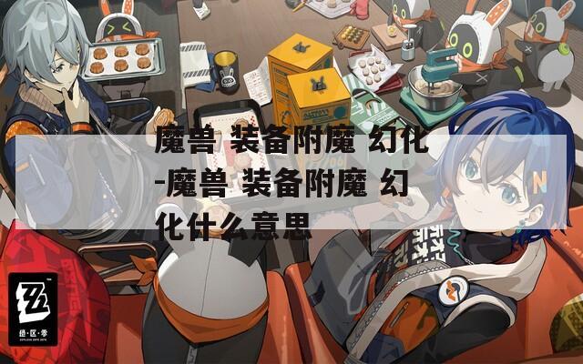 魔兽 装备附魔 幻化-魔兽 装备附魔 幻化什么意思