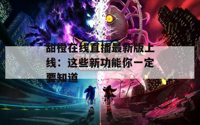 甜橙在线直播最新版上线：这些新功能你一定要知道