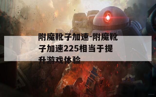 附魔靴子加速-附魔靴子加速225相当于提升游戏体验