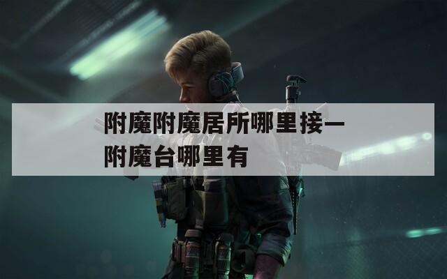 附魔附魔居所哪里接—附魔台哪里有