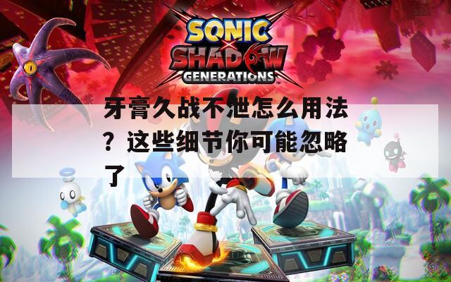 牙膏久战不泄怎么用法？这些细节你可能忽略了