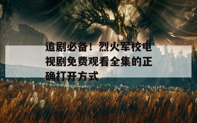 追剧必备！烈火军校电视剧免费观看全集的正确打开方式