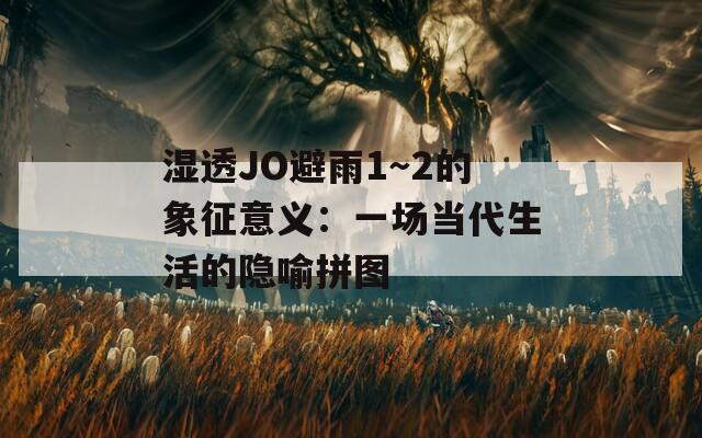 湿透JO避雨1～2的象征意义：一场当代生活的隐喻拼图