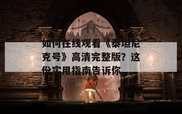 如何在线观看《泰坦尼克号》高清完整版？这份实用指南告诉你