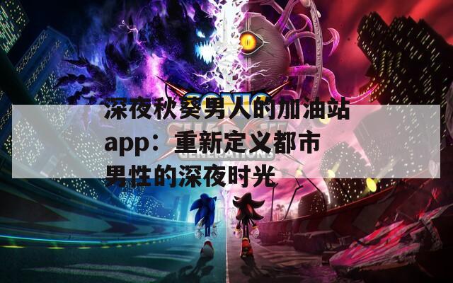 深夜秋葵男人的加油站app：重新定义都市男性的深夜时光
