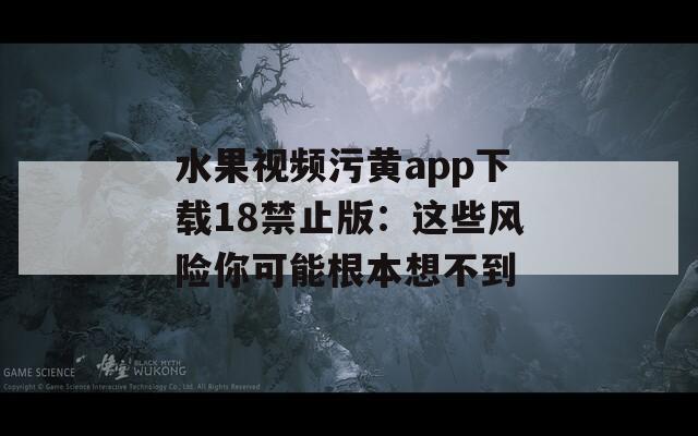 水果视频污黄app下载18禁止版：这些风险你可能根本想不到