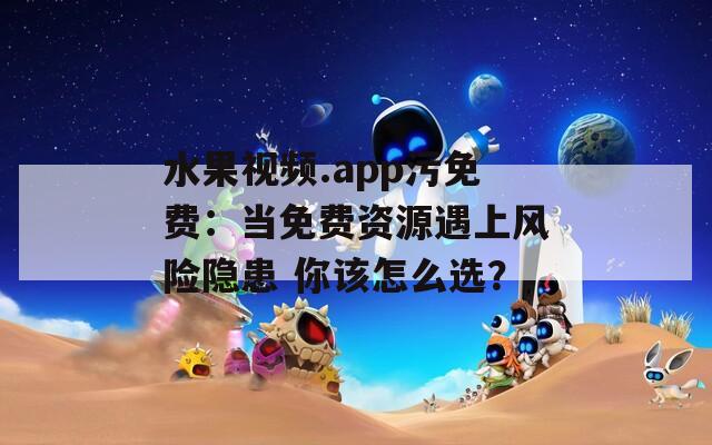 水果视频.app污免费：当免费资源遇上风险隐患 你该怎么选？