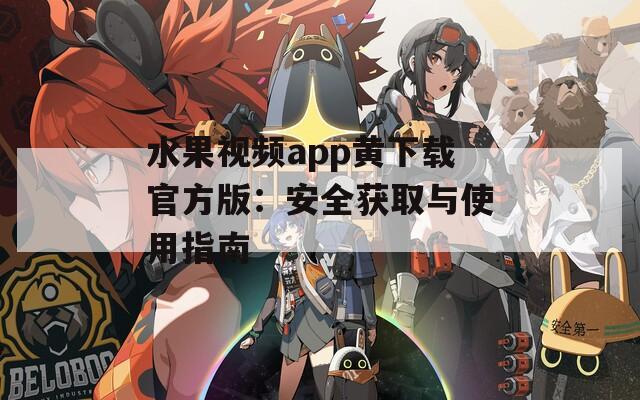 水果视频app黄下载官方版：安全获取与使用指南