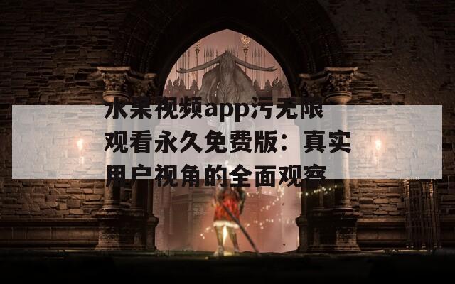 水果视频app污无限观看永久免费版：真实用户视角的全面观察