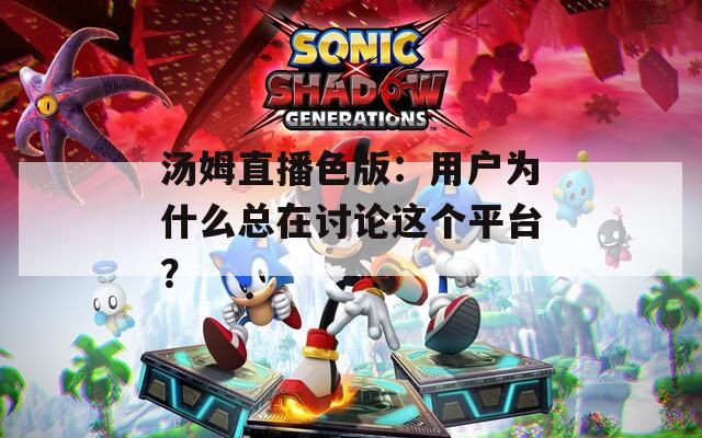 汤姆直播色版：用户为什么总在讨论这个平台？