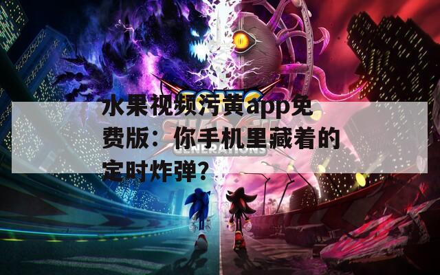 水果视频污黄app免费版：你手机里藏着的定时炸弹？
