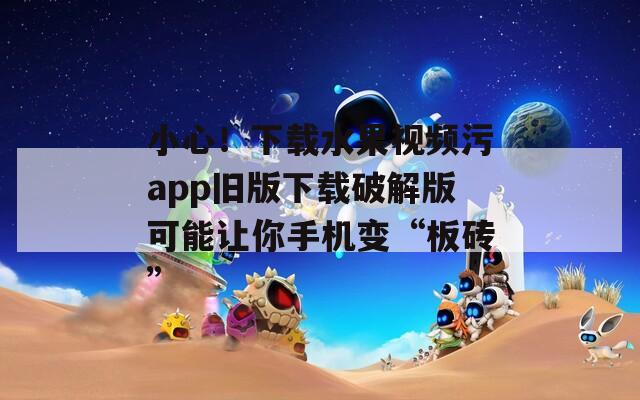 小心！下载水果视频污app旧版下载破解版可能让你手机变“板砖”