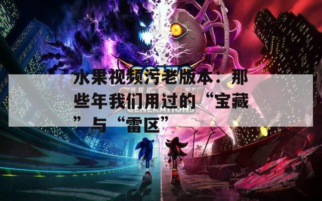 水果视频污老版本：那些年我们用过的“宝藏”与“雷区”