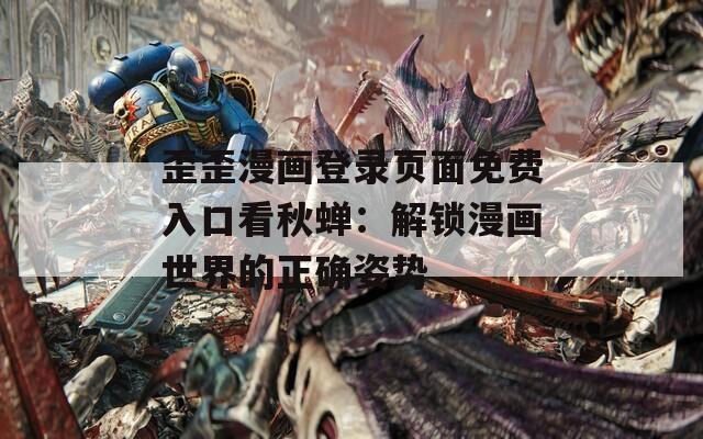 歪歪漫画登录页面免费入口看秋蝉：解锁漫画世界的正确姿势