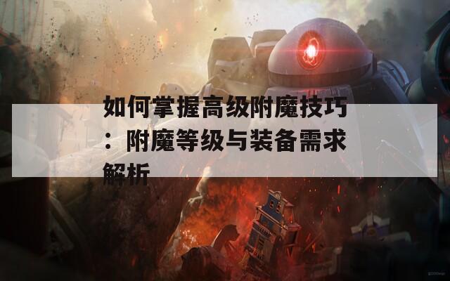 如何掌握高级附魔技巧：附魔等级与装备需求解析