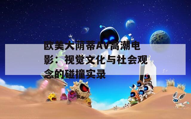 欧美大荫蒂AV高潮电影：视觉文化与社会观念的碰撞实录
