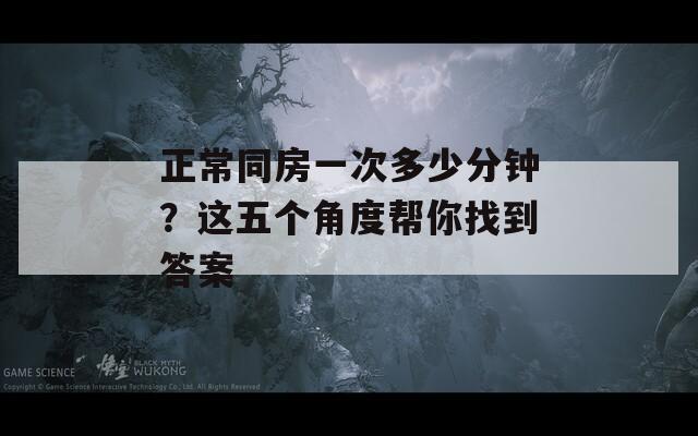 正常同房一次多少分钟？这五个角度帮你找到答案