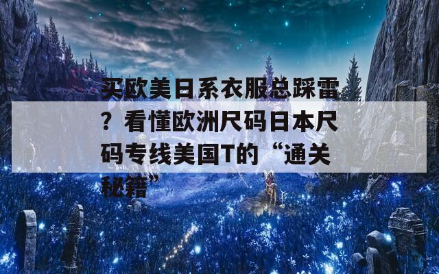 买欧美日系衣服总踩雷？看懂欧洲尺码日本尺码专线美国T的“通关秘籍”